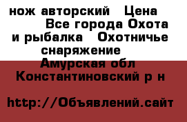 нож авторский › Цена ­ 2 500 - Все города Охота и рыбалка » Охотничье снаряжение   . Амурская обл.,Константиновский р-н